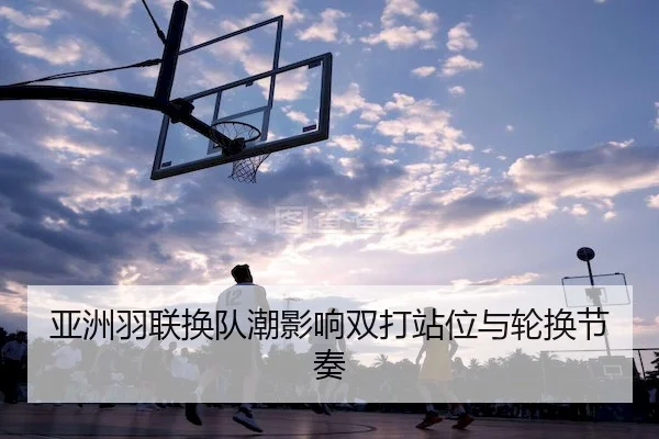 亚洲羽联换队潮影响双打站位与轮换节奏（FN ESPORTS）